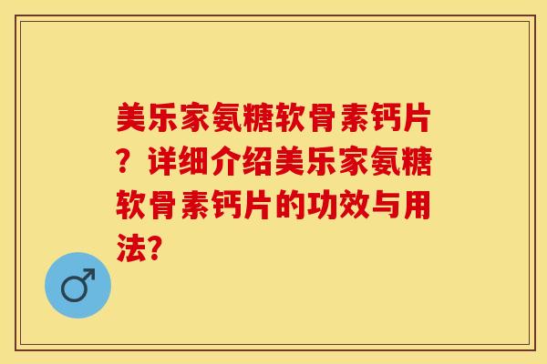 美乐家氨糖软骨素钙片？详细介绍美乐家氨糖软骨素钙片的功效与用法？-第1张图片-关节保镖