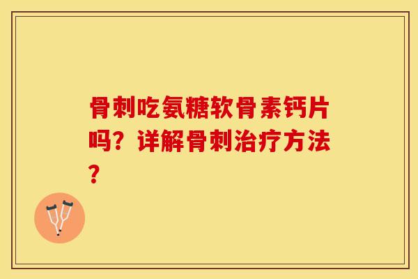 骨刺吃氨糖软骨素钙片吗？详解骨刺治疗方法？-第1张图片-关节保镖