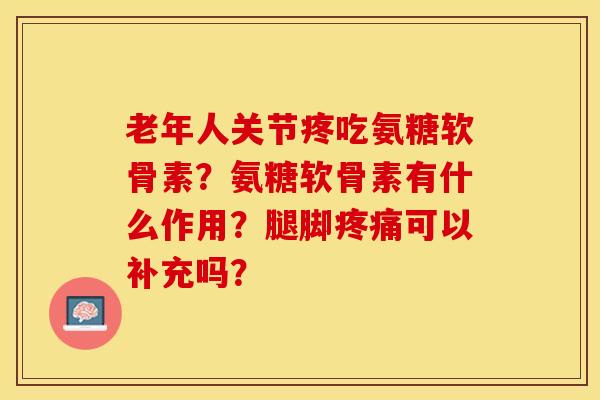 老年人关节疼吃氨糖软骨素？氨糖软骨素有什么作用？腿脚疼痛可以补充吗？-第1张图片-关节保镖