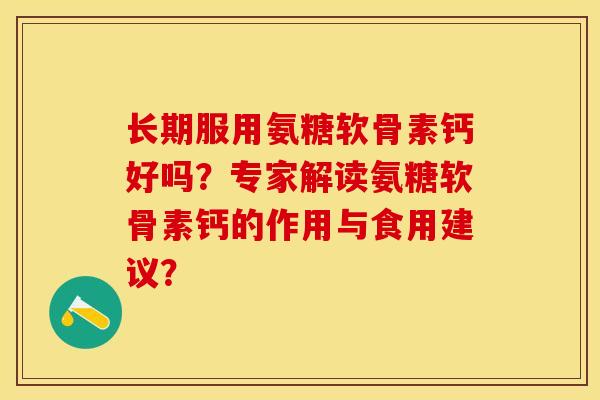 长期服用氨糖软骨素钙好吗？专家解读氨糖软骨素钙的作用与食用建议？-第1张图片-关节保镖