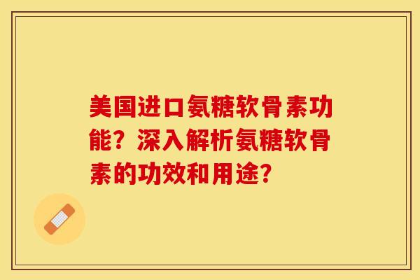 美国进口氨糖软骨素功能？深入解析氨糖软骨素的功效和用途？-第1张图片-关节保镖
