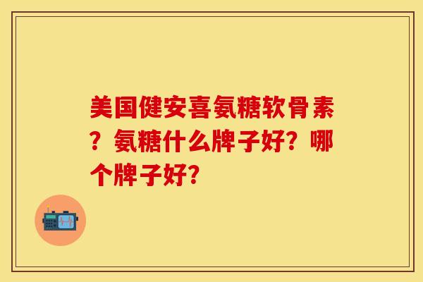美国健安喜氨糖软骨素？氨糖什么牌子好？哪个牌子好？-第1张图片-关节保镖