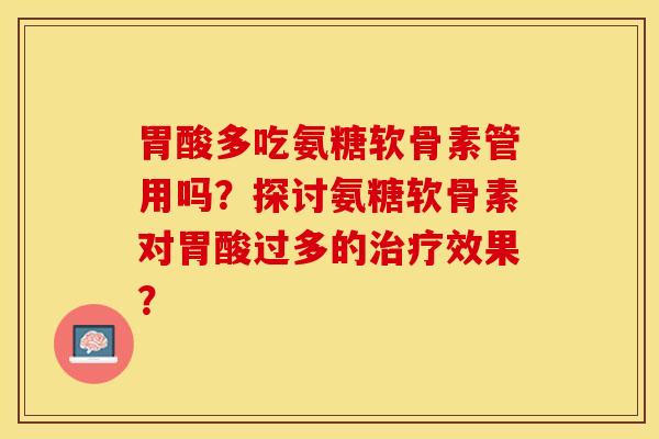 胃酸多吃氨糖软骨素管用吗？探讨氨糖软骨素对胃酸过多的治疗效果？-第1张图片-关节保镖