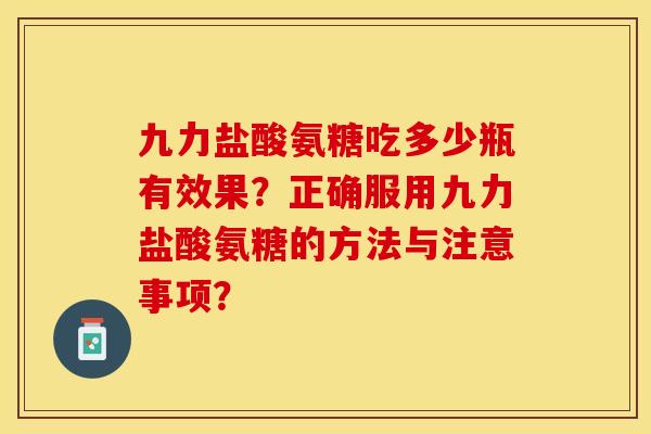 九力盐酸氨糖吃多少瓶有效果？正确服用九力盐酸氨糖的方法与注意事项？