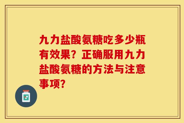 九力盐酸氨糖吃多少瓶有效果？正确服用九力盐酸氨糖的方法与注意事项？-第1张图片-关节保镖