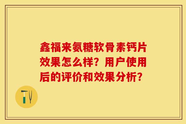 鑫福来氨糖软骨素钙片效果怎么样？用户使用后的评价和效果分析？-第1张图片-关节保镖