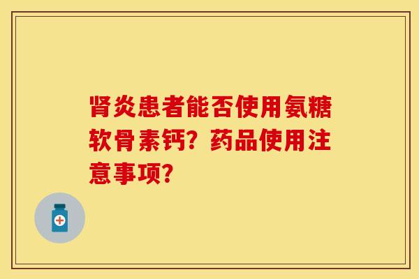 肾炎患者能否使用氨糖软骨素钙？药品使用注意事项？-第1张图片-关节保镖
