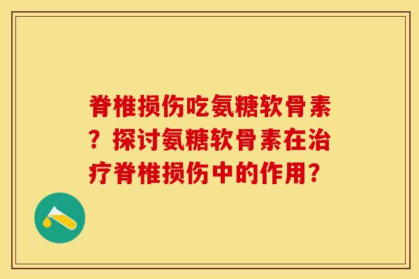 脊椎损伤吃氨糖软骨素？探讨氨糖软骨素在治疗脊椎损伤中的作用？-第1张图片-关节保镖