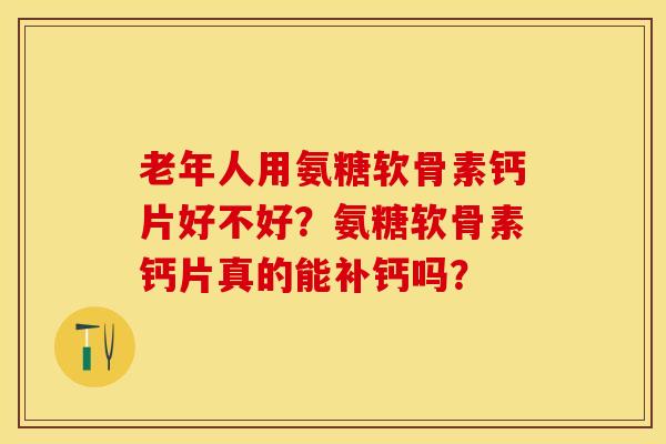 老年人用氨糖软骨素钙片好不好？氨糖软骨素钙片真的能补钙吗？-第1张图片-关节保镖