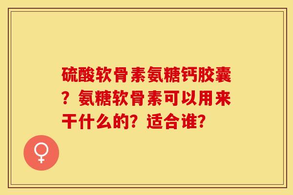 硫酸软骨素氨糖钙胶囊？氨糖软骨素可以用来干什么的？适合谁？-第1张图片-关节保镖