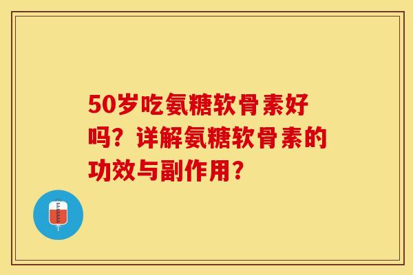 50岁吃氨糖软骨素好吗？详解氨糖软骨素的功效与副作用？-第1张图片-关节保镖