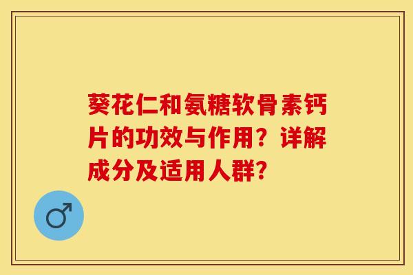 葵花仁和氨糖软骨素钙片的功效与作用？详解成分及适用人群？-第1张图片-关节保镖