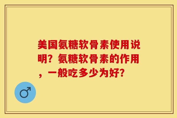 美国氨糖软骨素使用说明？氨糖软骨素的作用，一般吃多少为好？-第1张图片-关节保镖