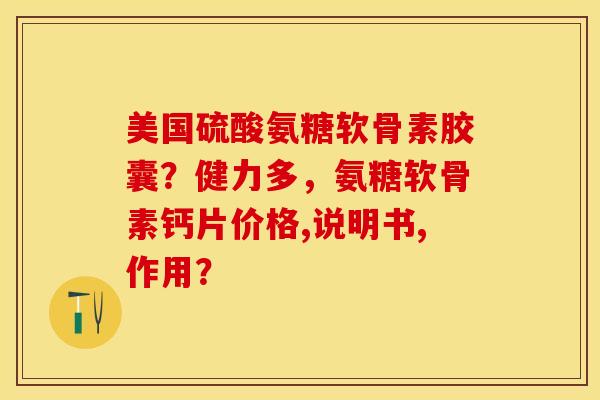 美国硫酸氨糖软骨素胶囊？健力多，氨糖软骨素钙片价格,说明书,作用？-第1张图片-关节保镖