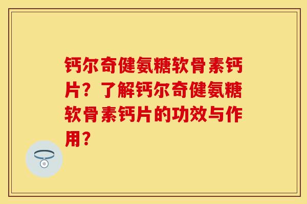 钙尔奇健氨糖软骨素钙片？了解钙尔奇健氨糖软骨素钙片的功效与作用？-第1张图片-关节保镖