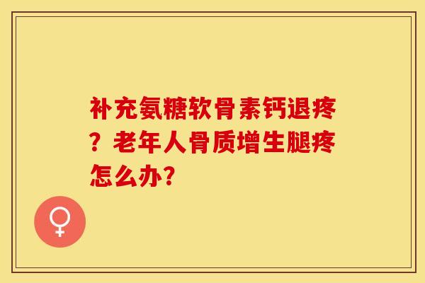 补充氨糖软骨素钙退疼？老年人骨质增生腿疼怎么办？-第1张图片-关节保镖