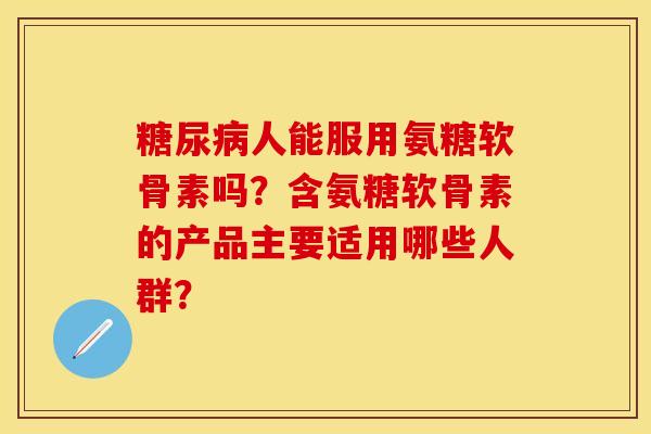 糖尿病人能服用氨糖软骨素吗？含氨糖软骨素的产品主要适用哪些人群？-第1张图片-关节保镖