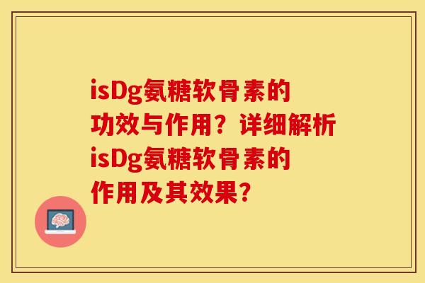 isDg氨糖软骨素的功效与作用？详细解析isDg氨糖软骨素的作用及其效果？-第1张图片-关节保镖