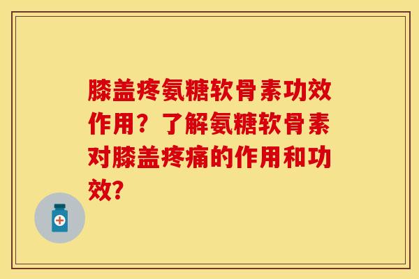 膝盖疼氨糖软骨素功效作用？了解氨糖软骨素对膝盖疼痛的作用和功效？-第1张图片-关节保镖