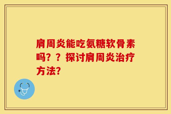 肩周炎能吃氨糖软骨素吗？？探讨肩周炎治疗方法？-第1张图片-关节保镖