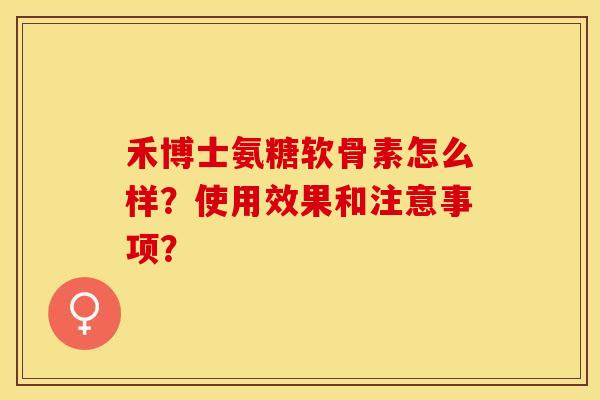 禾博士氨糖软骨素怎么样？使用效果和注意事项？-第1张图片-关节保镖