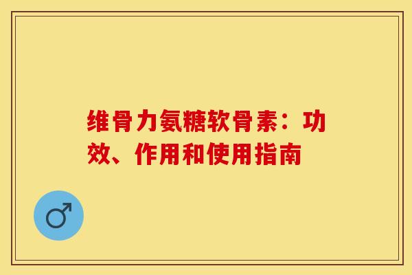 维骨力氨糖软骨素：功效、作用和使用指南-第1张图片-关节保镖