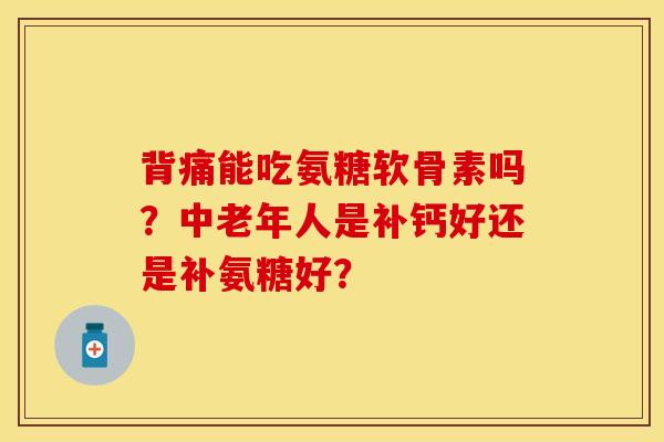 背痛能吃氨糖软骨素吗？中老年人是补钙好还是补氨糖好？