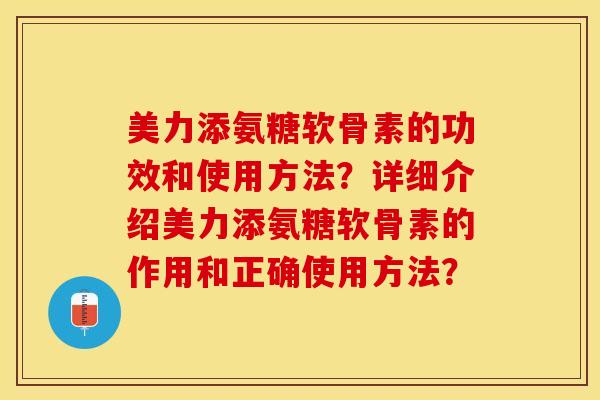 美力添氨糖软骨素的功效和使用方法？详细介绍美力添氨糖软骨素的作用和正确使用方法？-第1张图片-关节保镖