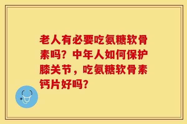 老人有必要吃氨糖软骨素吗？中年人如何保护膝关节，吃氨糖软骨素钙片好吗？