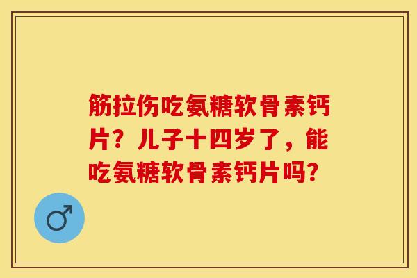筋拉伤吃氨糖软骨素钙片？儿子十四岁了，能吃氨糖软骨素钙片吗？-第1张图片-关节保镖