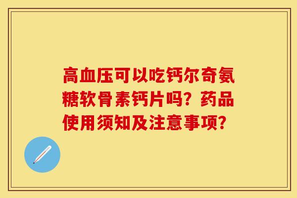 高血压可以吃钙尔奇氨糖软骨素钙片吗？药品使用须知及注意事项？-第1张图片-关节保镖