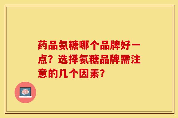 药品氨糖哪个品牌好一点？选择氨糖品牌需注意的几个因素？-第1张图片-关节保镖