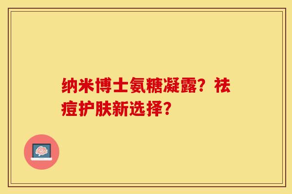 纳米博士氨糖凝露？祛痘护肤新选择？-第1张图片-关节保镖