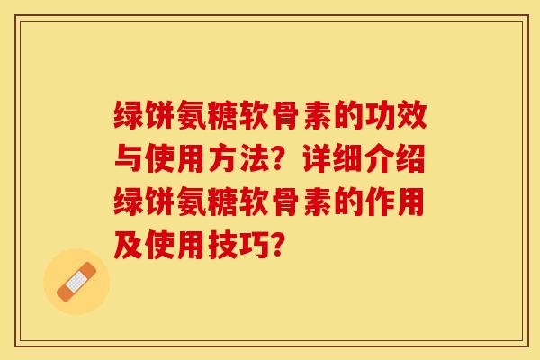 绿饼氨糖软骨素的功效与使用方法？详细介绍绿饼氨糖软骨素的作用及使用技巧？-第1张图片-关节保镖