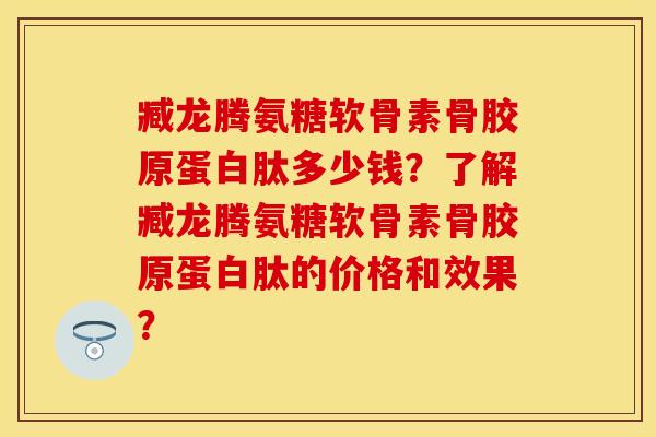 臧龙腾氨糖软骨素骨胶原蛋白肽多少钱？了解臧龙腾氨糖软骨素骨胶原蛋白肽的价格和效果？-第1张图片-关节保镖