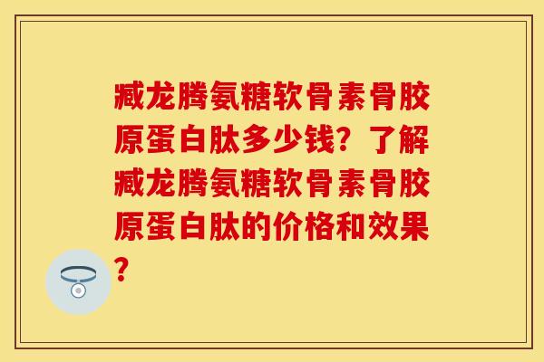 臧龙腾氨糖软骨素骨胶原蛋白肽多少钱？了解臧龙腾氨糖软骨素骨胶原蛋白肽的价格和效果？-第1张图片-关节保镖