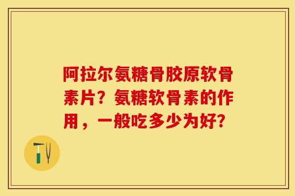 阿拉尔氨糖骨胶原软骨素片？氨糖软骨素的作用，一般吃多少为好？