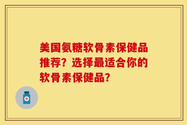美国氨糖软骨素保健品推荐？选择最适合你的软骨素保健品？-第1张图片-关节保镖