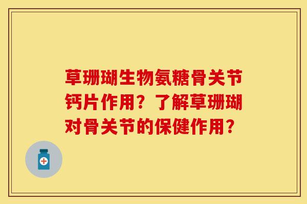 草珊瑚生物氨糖骨关节钙片作用？了解草珊瑚对骨关节的保健作用？-第1张图片-关节保镖