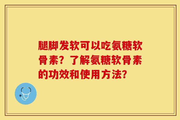 腿脚发软可以吃氨糖软骨素？了解氨糖软骨素的功效和使用方法？-第1张图片-关节保镖