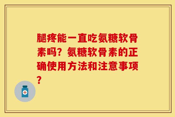 腿疼能一直吃氨糖软骨素吗？氨糖软骨素的正确使用方法和注意事项？-第1张图片-关节保镖