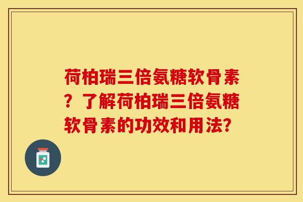 荷柏瑞三倍氨糖软骨素？了解荷柏瑞三倍氨糖软骨素的功效和用法？-第1张图片-关节保镖