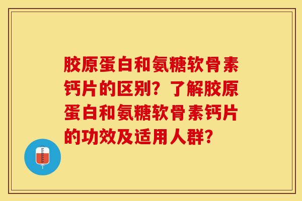 胶原蛋白和氨糖软骨素钙片的区别？了解胶原蛋白和氨糖软骨素钙片的功效及适用人群？-第1张图片-关节保镖