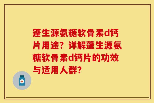 蓬生源氨糖软骨素d钙片用途？详解蓬生源氨糖软骨素d钙片的功效与适用人群？