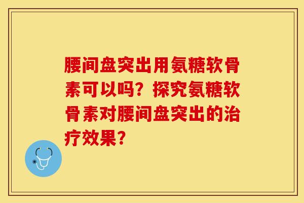 腰间盘突出用氨糖软骨素可以吗？探究氨糖软骨素对腰间盘突出的治疗效果？-第1张图片-关节保镖