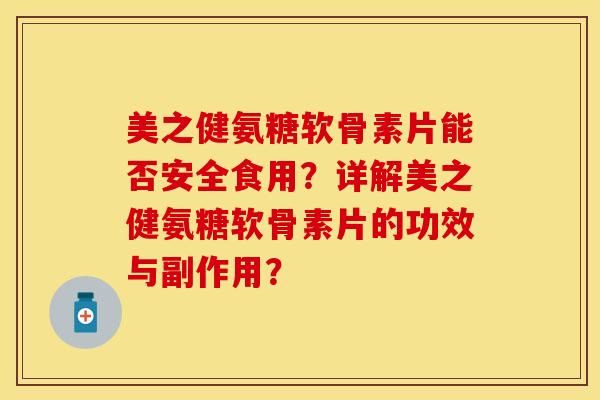 美之健氨糖软骨素片能否安全食用？详解美之健氨糖软骨素片的功效与副作用？-第1张图片-关节保镖
