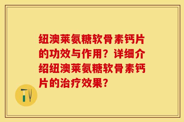 纽澳莱氨糖软骨素钙片的功效与作用？详细介绍纽澳莱氨糖软骨素钙片的治疗效果？-第1张图片-关节保镖