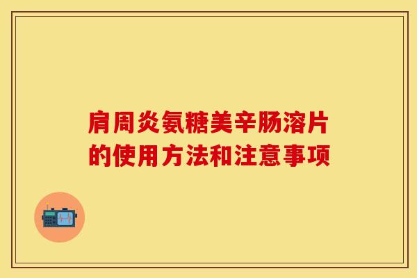 肩周炎氨糖美辛肠溶片的使用方法和注意事项-第1张图片-关节保镖