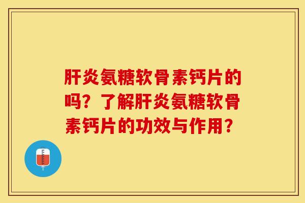 肝炎氨糖软骨素钙片的吗？了解肝炎氨糖软骨素钙片的功效与作用？-第1张图片-关节保镖