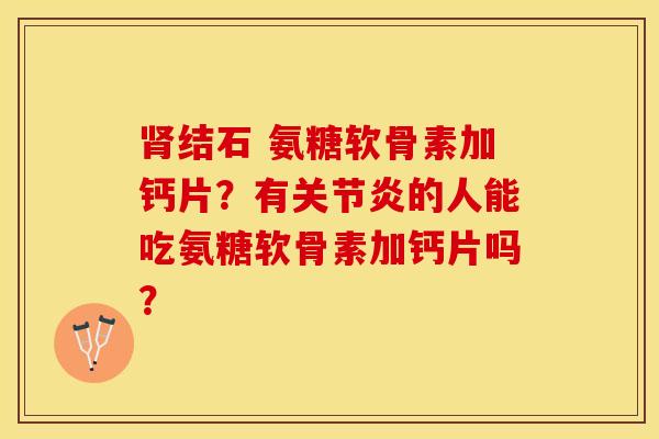 肾结石 氨糖软骨素加钙片？有关节炎的人能吃氨糖软骨素加钙片吗？-第1张图片-关节保镖